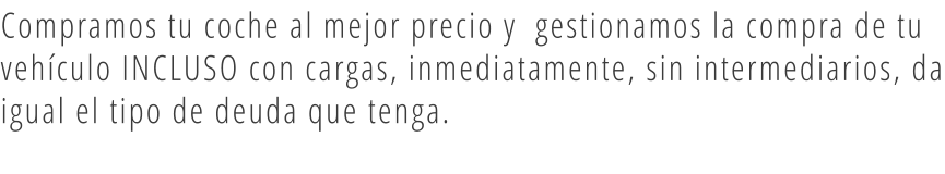 Compramos tu coche al mejor precio y  gestionamos la compra de tu vehículo INCLUSO con cargas, inmediatamente, sin intermediarios, da igual el tipo de deuda que tenga.