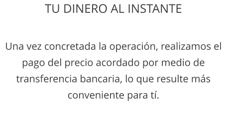 TU DINERO AL INSTANTE  Una vez concretada la operación, realizamos el pago del precio acordado por medio de transferencia bancaria, lo que resulte más conveniente para tí.